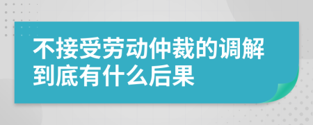 不接受劳动仲裁的调解到底有什么后果