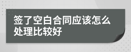 签了空白合同应该怎么处理比较好