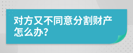 对方又不同意分割财产怎么办？