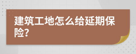 建筑工地怎么给延期保险？