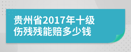 贵州省2017年十级伤残残能赔多少钱