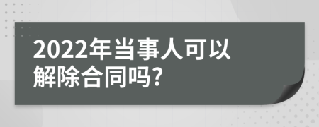 2022年当事人可以解除合同吗?