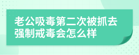 老公吸毒第二次被抓去强制戒毒会怎么样