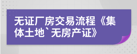 无证厂房交易流程《集体土地`无房产证》