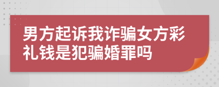 男方起诉我诈骗女方彩礼钱是犯骗婚罪吗