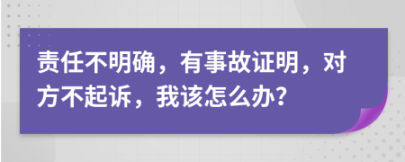 责任不明确，有事故证明，对方不起诉，我该怎么办？