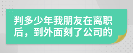 判多少年我朋友在离职后，到外面刻了公司的