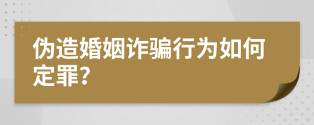 伪造婚姻诈骗行为如何定罪？