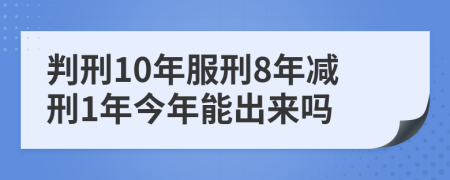 判刑10年服刑8年减刑1年今年能出来吗