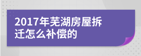 2017年芜湖房屋拆迁怎么补偿的