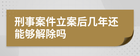 刑事案件立案后几年还能够解除吗