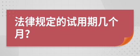 法律规定的试用期几个月？