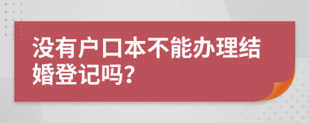 没有户口本不能办理结婚登记吗？