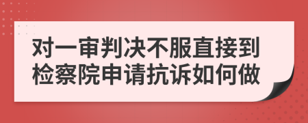 对一审判决不服直接到检察院申请抗诉如何做