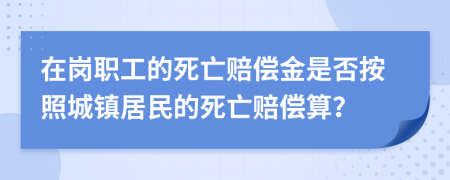 在岗职工的死亡赔偿金是否按照城镇居民的死亡赔偿算？