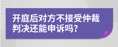 开庭后对方不接受仲裁判决还能申诉吗？