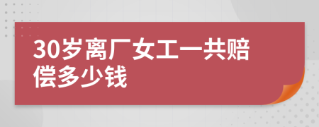 30岁离厂女工一共赔偿多少钱