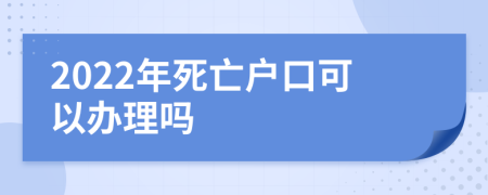 2022年死亡户口可以办理吗