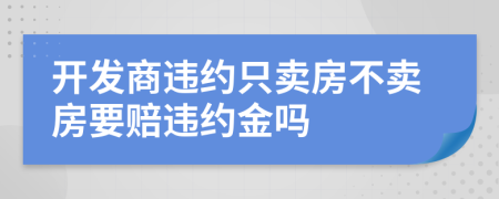 开发商违约只卖房不卖房要赔违约金吗