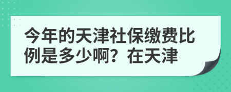 今年的天津社保缴费比例是多少啊？在天津