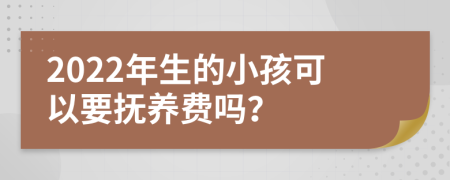 2022年生的小孩可以要抚养费吗？