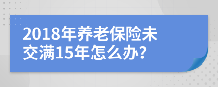 2018年养老保险未交满15年怎么办？