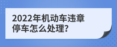 2022年机动车违章停车怎么处理？