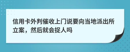 信用卡外判催收上门说要向当地派出所立案，然后就会捉人吗