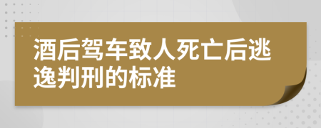 酒后驾车致人死亡后逃逸判刑的标准