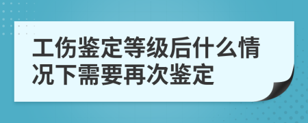 工伤鉴定等级后什么情况下需要再次鉴定