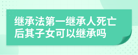 继承法第一继承人死亡后其子女可以继承吗