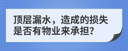 顶层漏水，造成的损失是否有物业来承担？