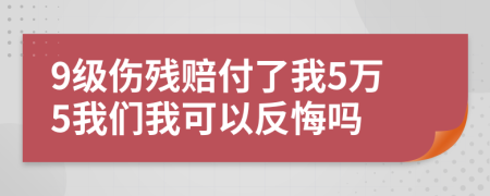 9级伤残赔付了我5万5我们我可以反悔吗