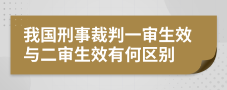 我国刑事裁判一审生效与二审生效有何区别