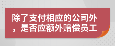除了支付相应的公司外，是否应额外赔偿员工