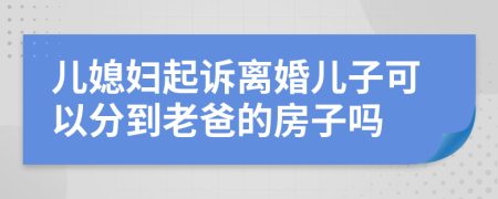 儿媳妇起诉离婚儿子可以分到老爸的房子吗