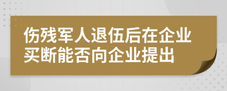 伤残军人退伍后在企业买断能否向企业提出