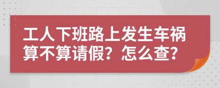 工人下班路上发生车祸算不算请假？怎么查？