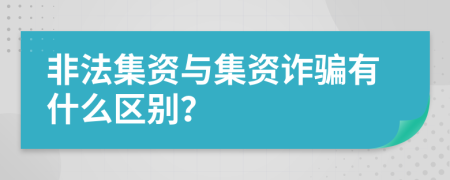 非法集资与集资诈骗有什么区别？