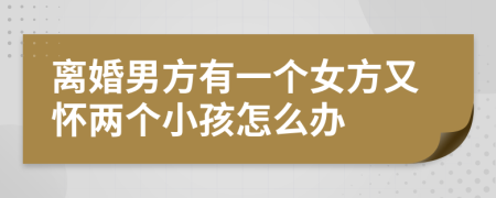 离婚男方有一个女方又怀两个小孩怎么办