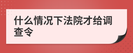 什么情况下法院才给调查令