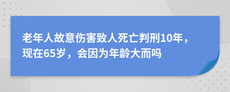 老年人故意伤害致人死亡判刑10年，现在65岁，会因为年龄大而吗