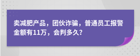 卖减肥产品，团伙诈骗，普通员工报警金额有11万，会判多久？