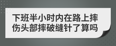 下班半小时内在路上摔伤头部摔破缝针了算吗