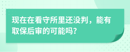 现在在看守所里还没判，能有取保后审的可能吗？