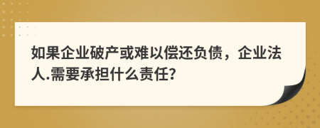 如果企业破产或难以偿还负债，企业法人.需要承担什么责任？