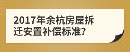 2017年余杭房屋拆迁安置补偿标准？