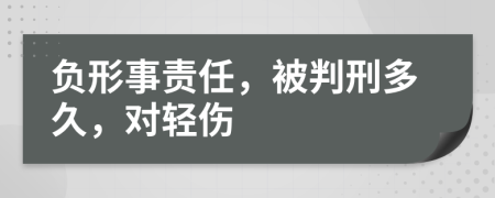 负形事责任，被判刑多久，对轻伤