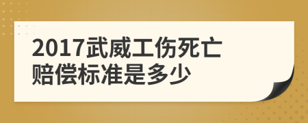 2017武威工伤死亡赔偿标准是多少