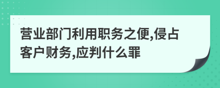 营业部门利用职务之便,侵占客户财务,应判什么罪